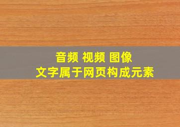 音频 视频 图像 文字属于网页构成元素